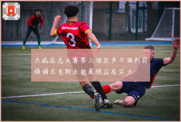 杰威在总决赛第三场发声不满判罚强调尼克斯未能展现应有实力