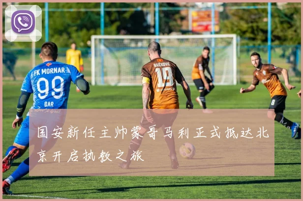 国安新任主帅蒙哥马利正式抵达北京开启执教之旅