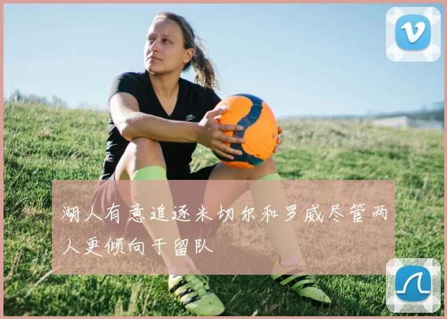湖人有意追逐米切尔和罗威尽管两人更倾向于留队