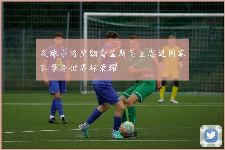 足球小将空翻哥孟新艺立志进国家队争夺世界杯荣耀
