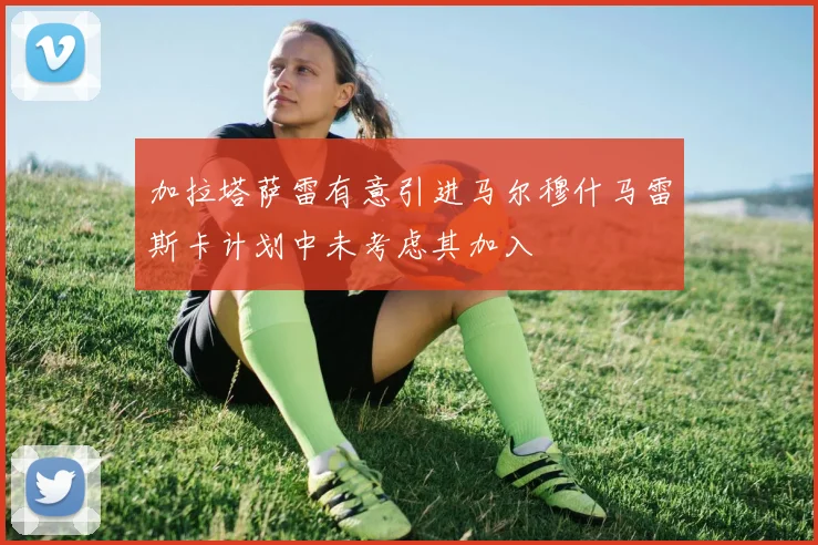 加拉塔萨雷有意引进马尔穆什马雷斯卡计划中未考虑其加入