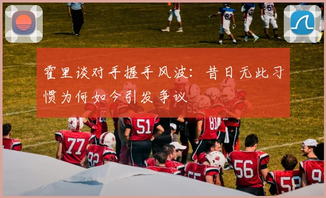 霍里谈对手握手风波：昔日无此习惯为何如今引发争议