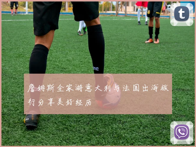 詹姆斯全家游意大利与法国出海旅行分享美好经历