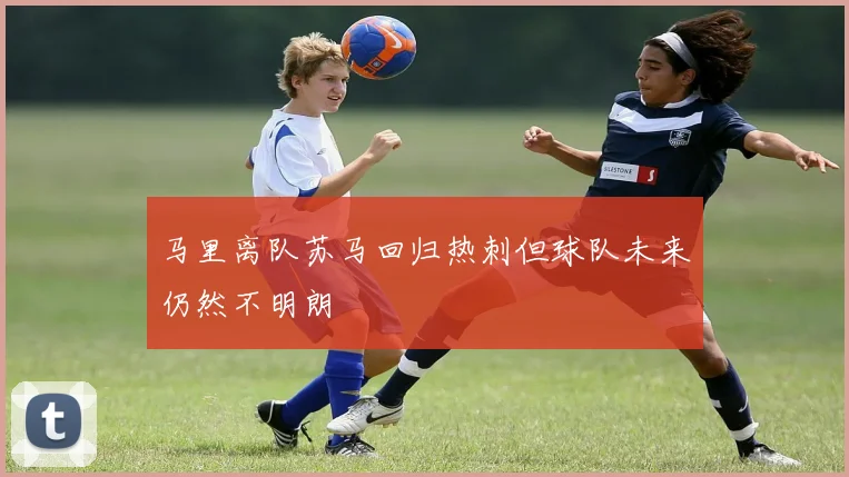 马里离队苏马回归热刺但球队未来仍然不明朗