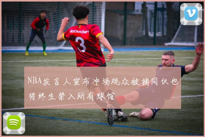 NBA发言人宣布冲场观众被捕同伙也将终生禁入所有球馆