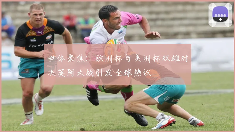 世体聚焦：欧洲杯与美洲杯双雄对决英阿大战引发全球热议