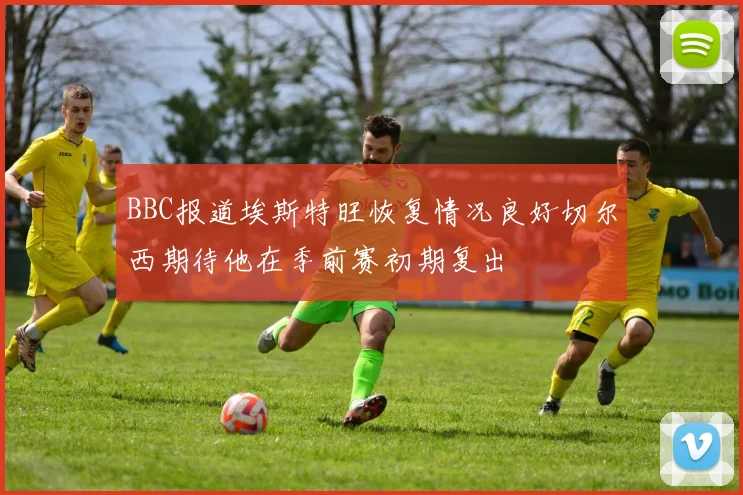 BBC报道埃斯特旺恢复情况良好切尔西期待他在季前赛初期复出