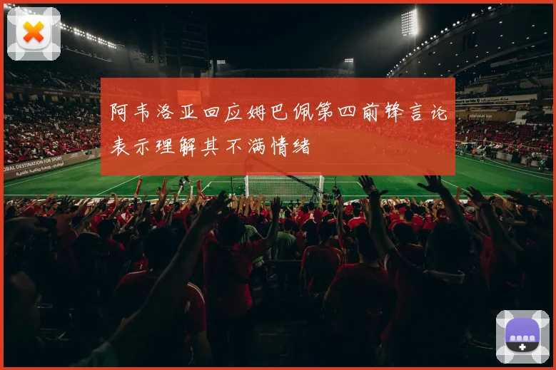 阿韦洛亚回应姆巴佩第四前锋言论表示理解其不满情绪