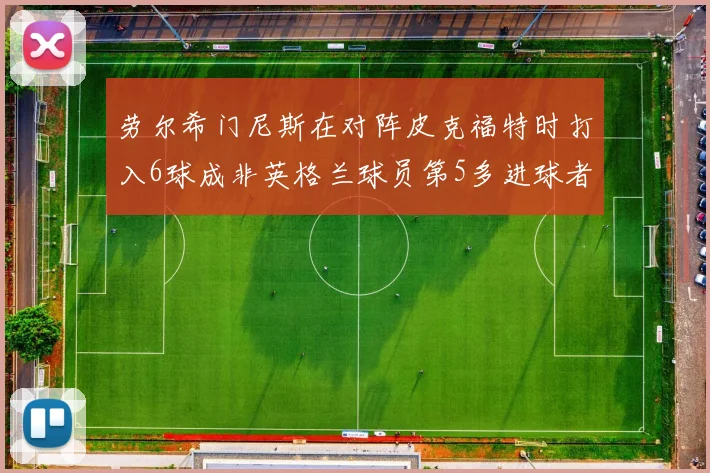 劳尔希门尼斯在对阵皮克福特时打入6球成非英格兰球员第5多进球者