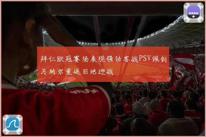 拜仁欧冠赛场表现强劲客战PSV佩剑万纳尔重返旧地迎战
