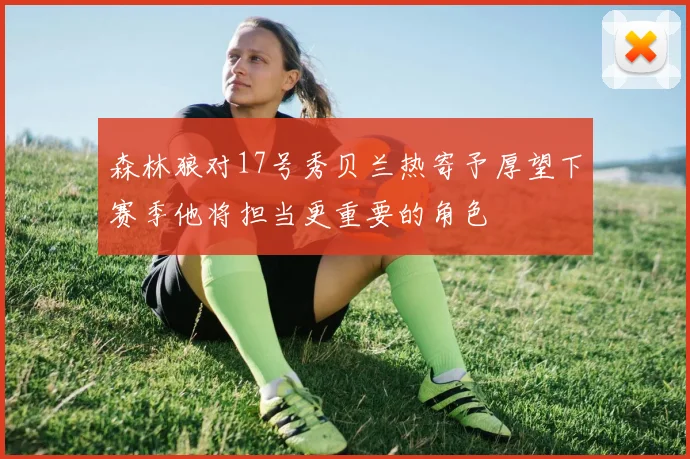 森林狼对17号秀贝兰热寄予厚望下赛季他将担当更重要的角色