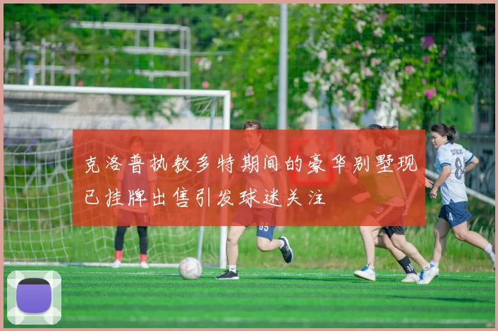 克洛普执教多特期间的豪华别墅现已挂牌出售引发球迷关注