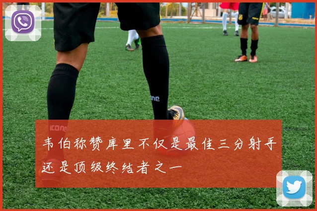 韦伯称赞库里不仅是最佳三分射手还是顶级终结者之一