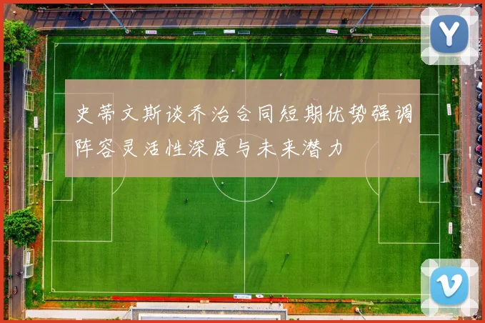 史蒂文斯谈乔治合同短期优势强调阵容灵活性深度与未来潜力