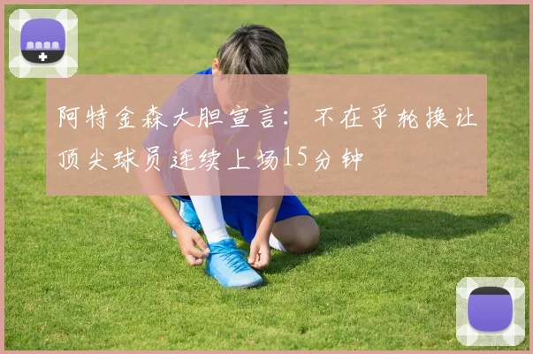 阿特金森大胆宣言：不在乎轮换让顶尖球员连续上场15分钟