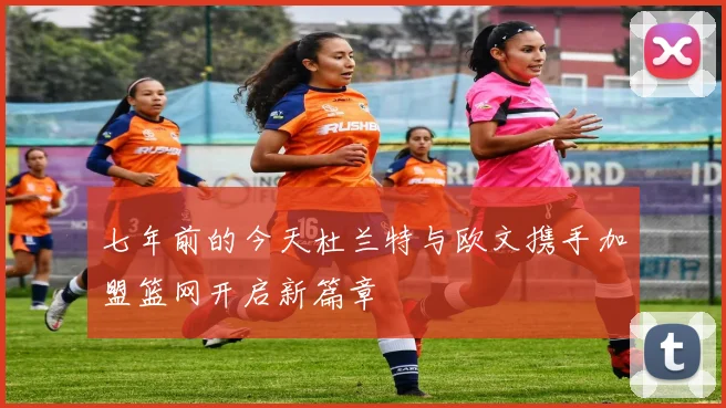七年前的今天杜兰特与欧文携手加盟篮网开启新篇章