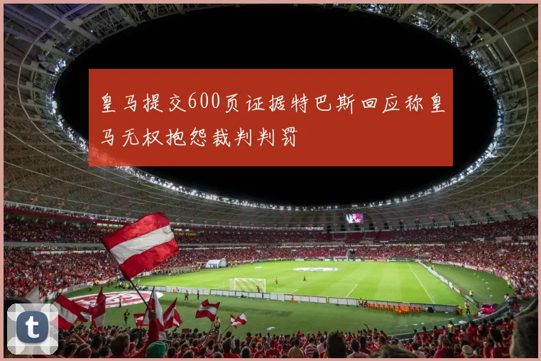皇马提交600页证据特巴斯回应称皇马无权抱怨裁判判罚
