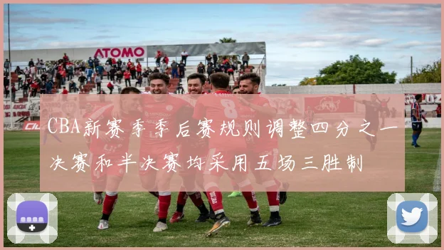 CBA新赛季季后赛规则调整四分之一决赛和半决赛均采用五场三胜制