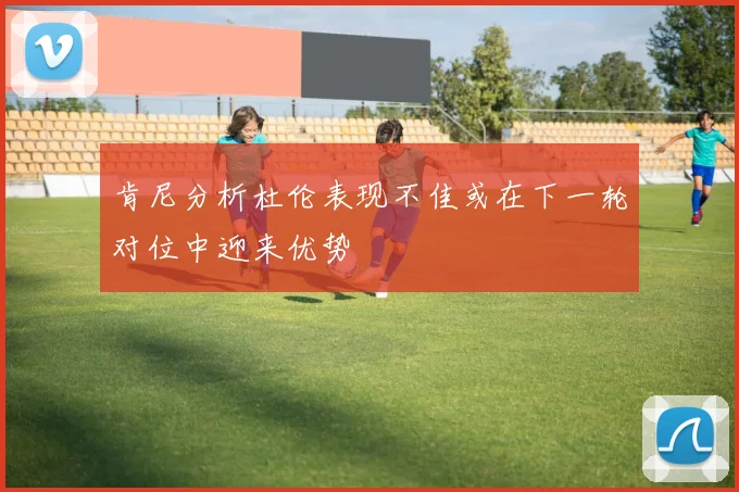 肯尼分析杜伦表现不佳或在下一轮对位中迎来优势