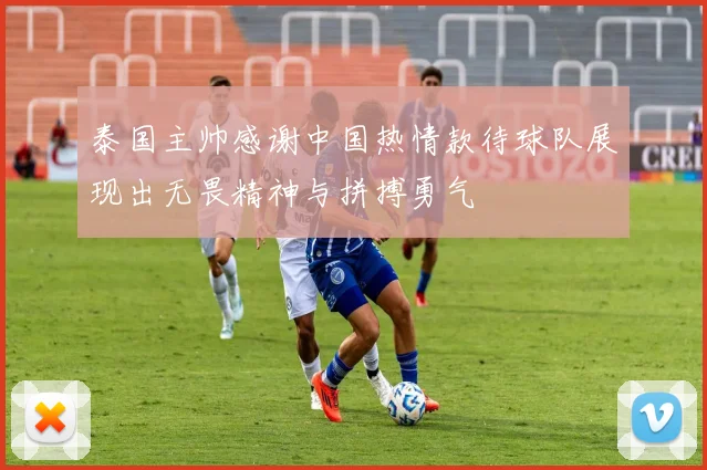 泰国主帅感谢中国热情款待球队展现出无畏精神与拼搏勇气