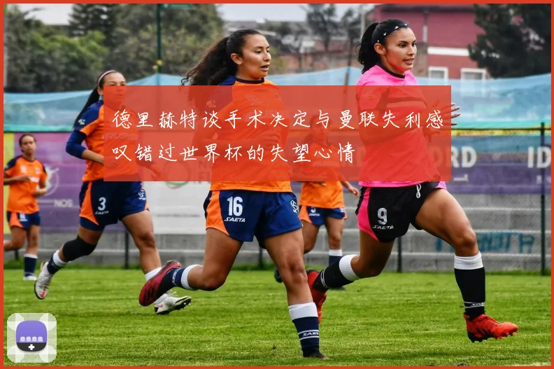 德里赫特谈手术决定与曼联失利感叹错过世界杯的失望心情