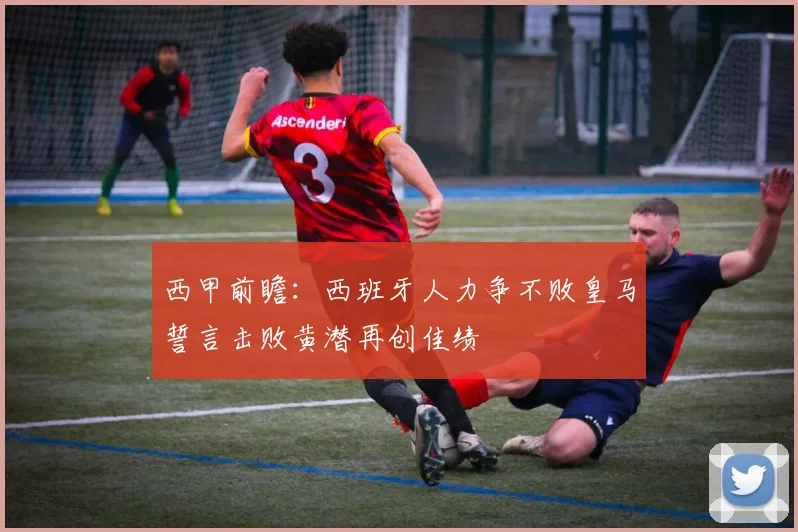西甲前瞻：西班牙人力争不败皇马誓言击败黄潜再创佳绩