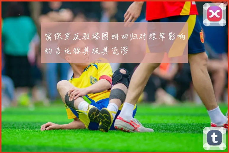 富保罗反驳塔图姆回归对绿军影响的言论称其极其荒谬