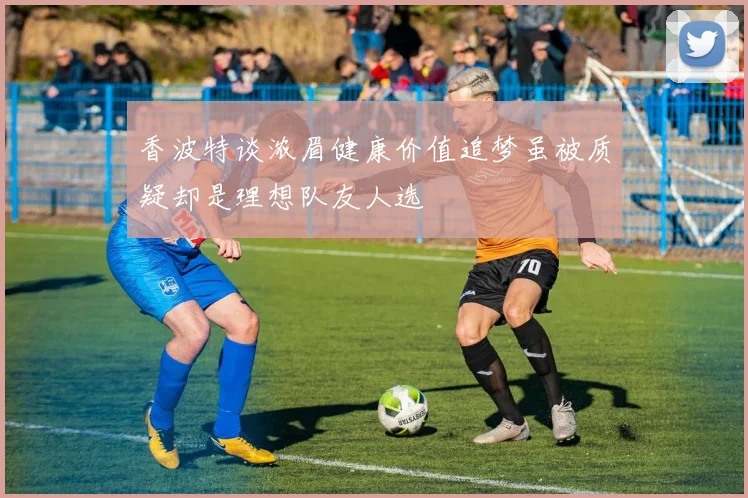 香波特谈浓眉健康价值追梦虽被质疑却是理想队友人选