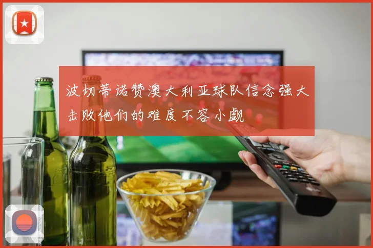 波切蒂诺赞澳大利亚球队信念强大击败他们的难度不容小觑